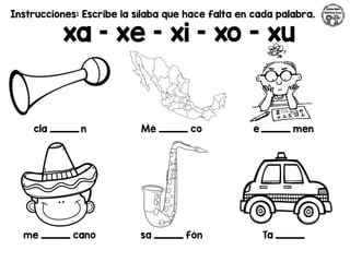 Instrucciones: Escribe la sílaba que hace falta en cada palabra.
xa – xe – xi – xo - xu
cla _________ n Mé _________ co e _________ men
me _________ cano sa _________ fón Ta _________
 