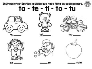 Instrucciones: Escribe la sílaba que hace falta en cada palabra.
ta – te – ti – to - tu
au _________ osi _________ mo _________
sus _________ _________ se _________ mate
 