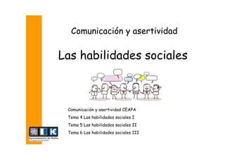 Comunicación y asertividad CEAPA
Tema 4 Las habilidades sociales I
Tema 5 Las habilidades sociales II
Tema 6 Las habilidades sociales III
Las habilidades sociales
Comunicación y asertividad
 