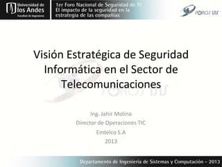Visión Estratégica de Seguridad
Informática en el Sector de
Telecomunicaciones
Ing. Jahir Molina
Director de Operaciones TIC
Emtelco S.A
2013
 