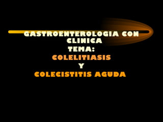 GASTROENTEROLOGIA CON CLINICA TEMA: COLELITIASIS Y COLECISTITIS AGUDA  