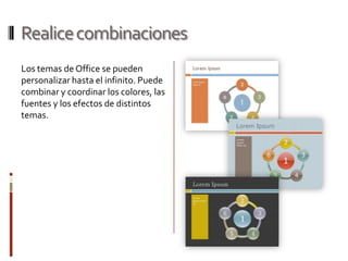 Realice combinacionesLos temas de Office se pueden personalizar hasta el infinito. Puede combinar y coordinar los colores, las fuentes y los efectos de distintos temas. 