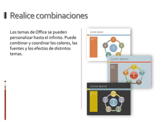 Realicecombinaciones
Los temas de Office se pueden
personalizar hasta el infinito. Puede
combinar y coordinar los colores, las
fuentes y los efectos de distintos
temas.
 
