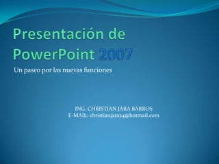 Presentación de PowerPoint 2007 Un paseo por las nuevas funciones ING. CHRISTIAN JARA BARROS E-MAIL: christianjara24@hotmail.com 