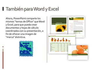 También para Word y Excel
Ahora, PowerPoint comparte los
mismos “temas de Office” que Word
y Excel, para que pueda crear
documentos y hojas de cálculo
coordinados con su presentación, a
fin de ofrecer una imagen de
“marca” distintiva.
 