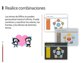 Realice combinaciones
Los temas de Office se pueden
personalizar hasta el infinito. Puede
combinar y coordinar los colores, las
fuentes y los efectos de distintos
temas.
 
