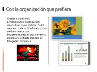 Con la organización que prefiera
Gracias a los diseños
personalizados, organizará las
diapositivas como prefiera. Podrá
crear con toda facilidad nuevos tipos
de documentos con
PowerPoint, desde libros de ventas
empresariales hasta álbumes de
fotografías familiares.
 