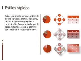 Estilos rápidos
                                            2
Existe una amplia gama de estilos de                1   2   3
diseño para cada gráfico, diagrama,     5   1   3   1   2   3
tabla o imagen que agregue a la                     1   2   3
presentación. Con un solo clic, puede       4

pasar de la indiferencia al asombro,
con todos los matices intermedios.          2
                                                    1   2   3
                                        5   1   3   1   2   3
                                                    1   2   3
                                            4



                                            2
                                                    1   2   3

                                        5   1   3   1   2   3
                                                    1   2   3
                                            4
 