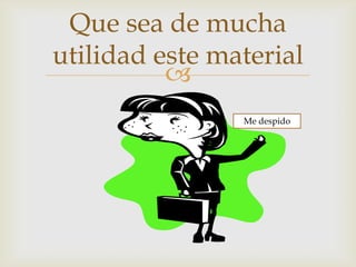 Que sea de mucha
utilidad este material
          
                Me despido
 