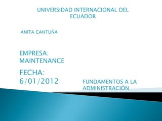 UNIVERSIDAD INTERNACIONAL DEL
               ECUADOR

ANITA CANTUÑA



EMPRESA:
MAINTENANCE
FECHA:
6/01/2012          FUNDAMENTOS A LA
                   ADMINISTRACIÓN
 