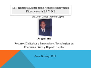 Lic. Juan Carlos Familia López
Asignatura
Recursos Didácticos e Innovaciones Tecnológicas en
Educación Física y Deporte Escolar
Santo Domingo 2015
 