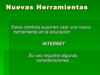 Nuevas Herramientas Estos cambios suponen usar una nueva herramienta en la educación  INTERNET Su uso requiere algunas consideraciones… 