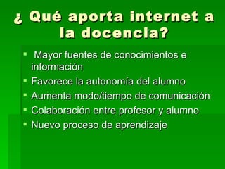 ¿ Qué aporta internet a la docencia? Mayor fuentes de conocimientos e información  Favorece la autonomía del alumno Aumenta modo/tiempo de comunicación Colaboración entre profesor y alumno Nuevo proceso de aprendizaje 