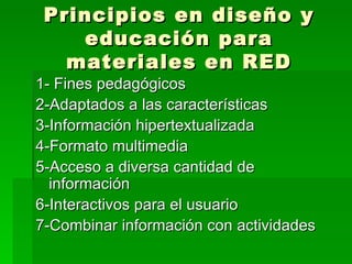 Principios en diseño y educación para materiales en RED 1- Fines pedagógicos 2-Adaptados a las características  3-Información hipertextualizada 4-Formato multimedia 5-Acceso a diversa cantidad de información  6-Interactivos para el usuario 7-Combinar información con actividades 