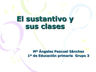 El sustantivo y sus clases Mª Ángeles Pascual Sánchez 1º de Educación primaria  Grupo 3 