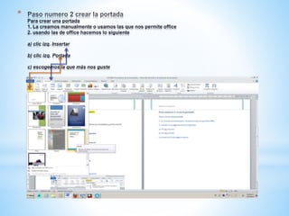 *
Para crear una portada
1. La creamos manualmente o usamos las que nos permite office
2. usando las de office hacemos lo siguiente
a) clic izq. Insertar
b) clic izq. Portada
c) escogemos la que más nos guste
 
