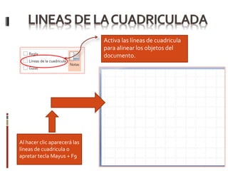 Activa las líneas de cuadricula
para alinear los objetos del
documento.
Al hacer clic aparecerá las
líneas de cuadricula o
apretar tecla Mayus + F9
 
