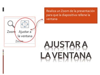 Realiza un Zoom de la presentación
para que la diapositiva rellene la
ventana
 