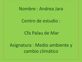Nombre : Andrea Jara

     Centro de estudio :

      Cfa Palau de Mar

Asignatura : Medio ambiente y
      cambio climático
 