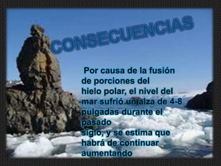 Por causa de la fusión
de porciones del
hielo polar, el nivel del
mar sufrió un alza de 4-8
pulgadas durante el
pasado
siglo, y se estima que
habrá de continuar
aumentando
 