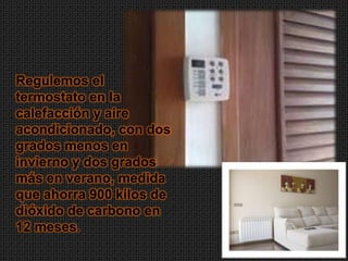Regulemos el
termostato en la
calefacción y aire
acondicionado, con dos
grados menos en
invierno y dos grados
más en verano, medida
que ahorra 900 kilos de
dióxido de carbono en
12 meses.
 