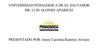 UNIVERSIDAD PEDAGOGICA DE EL SALVADOR
DR. LUIS ALONSO APARICIO
PRESENTADO POR: Jenny Carolina Ramírez Alvarez
 