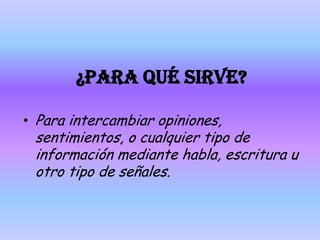 ¿PARA QUÉ SIRVE?Para intercambiar opiniones, sentimientos, o cualquier tipo de información mediante habla, escritura u otro tipo de señales.