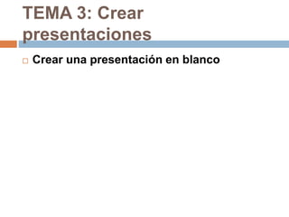 TEMA 3: Crear
presentaciones
 Crear una presentación en blanco
 