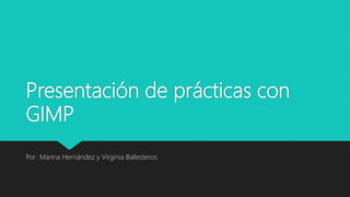Presentación de prácticas con
GIMP
Por: Marina Hernández y Virginia Ballesteros
 