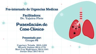 Pre-internado de Urgencias Medicas
Facilitadora:
Dr. Yajaira Flete
Presentación de
Caso Clínico
Presentado por:
Grupo #6
Capriary Tejada 2015-1493
Micarly Santos 2014-1778
Mari Luz Rodríguez 2014-1581
Joelys Díaz 2017-0113
 