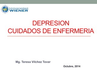 DEPRESION 
CUIDADOS DE ENFERMERIA 
Mg. Teresa Vilchez Tovar 
Octubre, 2014 
 