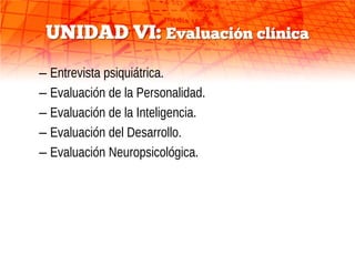 UNIDAD VI: Evaluación clínica
– Entrevista psiquiátrica.
– Evaluación de la Personalidad.
– Evaluación de la Inteligencia.
– Evaluación del Desarrollo.
– Evaluación Neuropsicológica.
 
