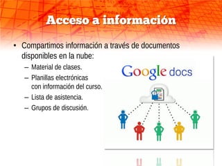 Acceso a información
• Compartimos información a través de documentos
  disponibles en la nube:
   – Material de clases.
   – Planillas electrónicas
     con información del curso.
   – Lista de asistencia.
   – Grupos de discusión.
 