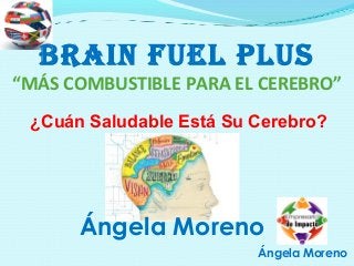 Ángela Moreno
BRAIN FUEL PLUS
“MÁS COMBUSTIBLE PARA EL CEREBRO”
¿Cuán Saludable Está Su Cerebro?
Ángela Moreno
 
