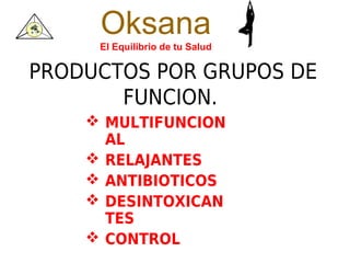 Oksana
     El Equilibrio de tu Salud

PRODUCTOS POR GRUPOS DE
       FUNCION.
     MULTIFUNCION
      AL
     RELAJANTES
     ANTIBIOTICOS
     DESINTOXICAN
      TES
     CONTROL
 