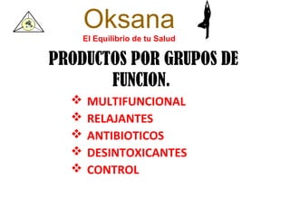 Oksana
      El Equilibrio de tu Salud

PRODUCTOS POR GRUPOS DE
       FUNCION.
      MULTIFUNCIONAL
      RELAJANTES
      ANTIBIOTICOS
      DESINTOXICANTES
      CONTROL
 