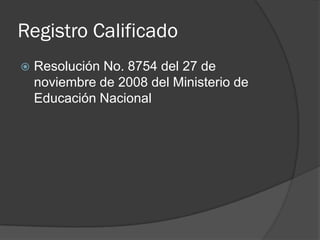 Registro Calificado
 Resolución No. 8754 del 27 de
noviembre de 2008 del Ministerio de
Educación Nacional
 