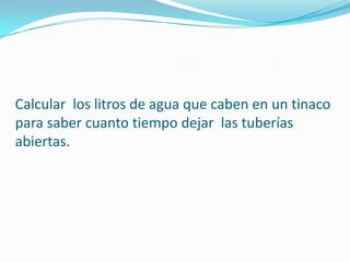 Calcular los litros de agua que caben en un tinaco
para saber cuanto tiempo dejar las tuberías
abiertas.
 