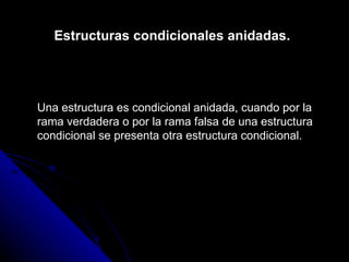 Estructuras condicionales anidadas. Una estructura es condicional anidada, cuando por la rama verdadera o por la rama falsa de una estructura condicional se presenta otra estructura condicional. 