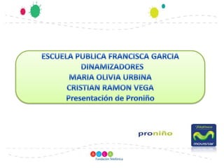 ESCUELA PUBLICA FRANCISCA GARCIA   DINAMIZADORES MARIA OLIVIA URBINA CRISTIAN RAMON VEGA Presentación de Proniño 