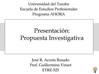 Presentación:
Propuesta Investigativa
Universidad del Turabo
Escuela de Estudios Profesionales
Programa AHORA
José R. Acosta Rosado
Prof. Guillermina Viruet
ETRE-525
 