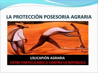 LA PROTECCIÓN POSESORIA AGRARIA
USUCAPIÓN AGRARIA
ENTRE PARTICULARES O CONTRA LA REPÚBLICA
“La Patrona del género humano”
Cujas
 