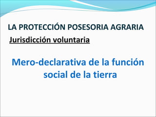 LA PROTECCIÓN POSESORIA AGRARIA
Jurisdicción voluntaria
Mero-declarativa de la función
social de la tierra
 