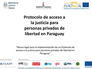 “Marco legal para la implementación de un Protocolo de
acceso a la justicia para personas privadas de libertad en
Paraguay”
Protocolo de acceso a
la justicia para
personas privadas de
libertad en Paraguay
 