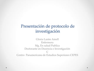 Presentación de protocolo de
investigación
Gloria Lastre Amell
Enfermera
Mg. En salud Publica
Doctorante en Docencia e Investigación
C
Centro Panamericano de Estudios Superiores CEPES
 