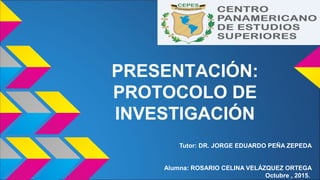 Tutor: DR. JORGE EDUARDO PEÑA ZEPEDA
Alumna: ROSARIO CELINA VELÁZQUEZ ORTEGA
Octubre , 2015.
PRESENTACIÓN:
PROTOCOLO DE
INVESTIGACIÓN
 