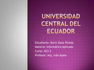 Universidad central del ecuador Estudiante: Borin Daza Pineda Materia: Informática Aplicada Curso: AE3-3 Profesor: Arq. Iván Ayala 