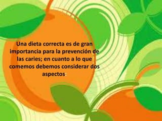 Una dieta correcta es de gran
importancia para la prevención de
las caries; en cuanto a lo que
comemos debemos considerar dos
aspectos:
 