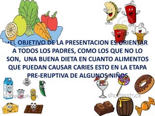 •EL OBJETIVO DE LA PRESENTACION ES ORIENTAR
A TODOS LOS PADRES, COMO LOS QUE NO LO
SON, UNA BUENA DIETA EN CUANTO ALIMENTOS
QUE PUEDAN CAUSAR CARIES ESTO EN LA ETAPA
PRE-ERUPTIVA DE ALGUNOS NIÑOS
 