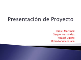 Presentación de Proyecto,[object Object],Daniel Martínez,[object Object],Sergio Hernández ,[object Object],Hazael Ugarte,[object Object],Roberto Valenzuela ,[object Object]